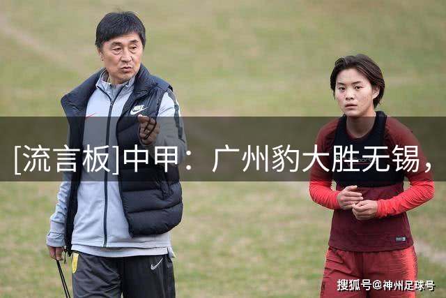 [流言板]中甲：广州豹大胜无锡，延边、广西均取胜稳居第一集团